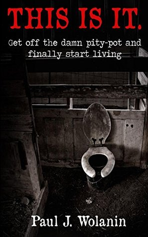 Read THIS IS IT.: Get off the damn pity-pot and finally start living. - Paul Wolanin | ePub