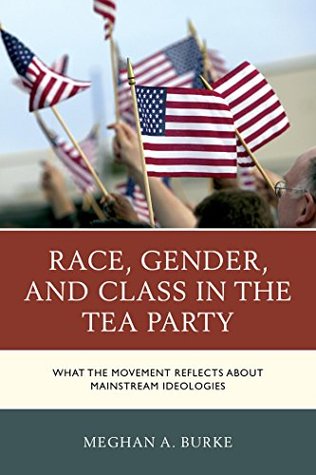 Download Race, Gender, and Class in the Tea Party: What the Movement Reflects about Mainstream Ideologies - Meghan A. Burke | ePub