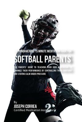 Read Online The Fundamental 15 Minute Meditation Guide for Softball Parents: The Parents' Guide to Teaching Your Kids Meditation to Enhance Their Performance by Controlling Their Emotions and Staying Calm under Pressure - Correa (Certified Meditation Instructor) | ePub