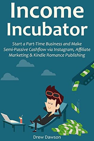 Full Download Income Incubator (2016 Business Starter Bundle): Start a Part-Time Business and Make Semi-Passive Cashflow via Instagram, Affiliate Marketing & Kindle Romance Publishing - Drew Dawson | ePub