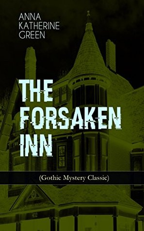 Read Online THE FORSAKEN INN (Gothic Mystery Classic): Historical Thriller: Intriguing Novel Featuring Dark Events Surrounding a Mysterious Murder - Anna Katharine Green file in PDF