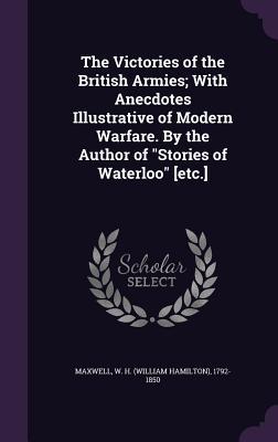 Full Download The Victories of the British Armies; With Anecdotes Illustrative of Modern Warfare. by the Author of Stories of Waterloo [Etc.] - William Hamilton Maxwell | PDF