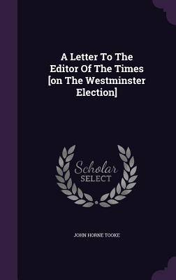 Download A Letter to the Editor of the Times [On the Westminster Election] - John Horne Tooke | PDF