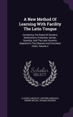Read Online A New Method of Learning with Facility the Latin Tongue: Containing the Rules of Genders, Declensions, Preterites, Syntax, Quantity, and the Latin Accents, Digested in the Clearest and Concisest Order, Volume 2 - Claude Lancelot | PDF