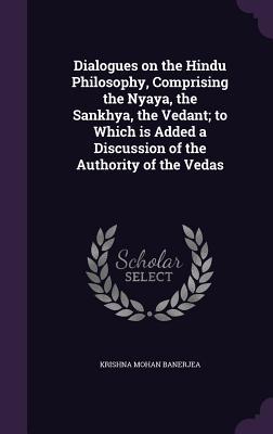 Read Dialogues on the Hindu Philosophy, Comprising the Nyaya, the Sankhya, the Vedant; To Which Is Added a Discussion of the Authority of the Vedas - Krishna Mohan Banerjea | ePub