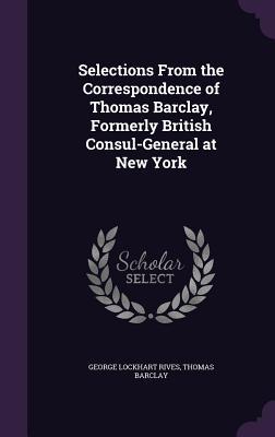 Read Online Selections from the Correspondence of Thomas Barclay, Formerly British Consul-General at New York - George Lockhart Rives file in ePub