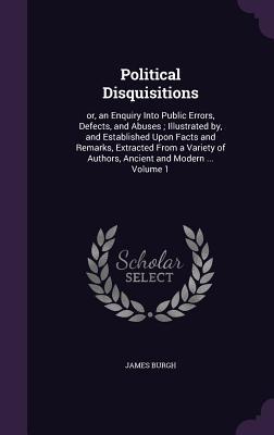 Download Political Disquisitions: Or, an Enquiry Into Public Errors, Defects, and Abuses; Illustrated By, and Established Upon Facts and Remarks, Extracted from a Variety of Authors, Ancient and Modern  Volume 1 - James Burgh file in ePub