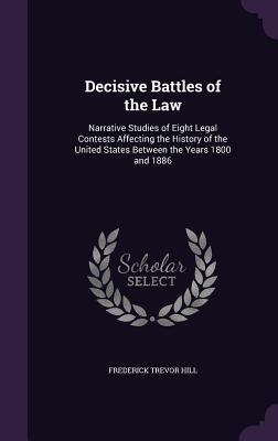 Read Online Decisive Battles of the Law: Narrative Studies of Eight Legal Contests Affecting the History of the United States Between the Years 1800 and 1886 - Frederick Trevor Hill | ePub