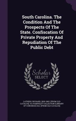 Full Download South Carolina. the Condition and the Prospects of the State. Confiscation of Private Property and Repudiation of the Public Debt - Richard 1820-1903 [From Old C Lathers file in PDF