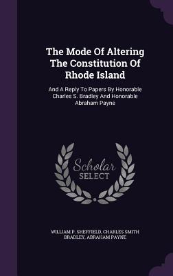 Full Download The Mode of Altering the Constitution of Rhode Island: And a Reply to Papers by Honorable Charles S. Bradley and Honorable Abraham Payne - William P Sheffield | PDF