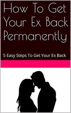 Full Download How To Get Your Ex Back Permanently: 5 Easy Steps To Get Your Ex Back - Pius K.M | ePub