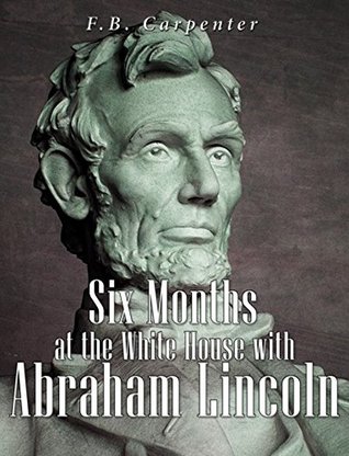 Read Online Six Months at the White House with Abraham Lincoln - Francis Bicknell Carpenter | PDF