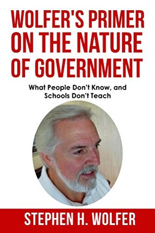 Read Wolfer's Primer on the Nature of Government: What People Don't Know, and Schools Don't Teach - Stephen H. Wolfer | PDF