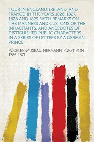 Full Download Tour in England, Ireland, and France, in the years 1826, 1827, 1828 and 1829. with remarks on the manners and customs of the inhabitants, and anecdotes  In a series of letters by a German Prince. - Hermann von Pückler-Muskau | PDF