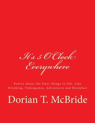 Read It's 5 O'Clock Everywhere: Poetry about the finer things in life. Like Drinking, Videogames, Adventures and Breakfast - Dorian T. McBride | PDF