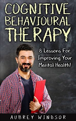 Read Cognitive Behavioral Therapy: 8 Lessons For Improving Your Mental Health! (Self-Help, Training, Techniques, Anxiety, Depression, Treatment) - Aubrey Windsor file in ePub