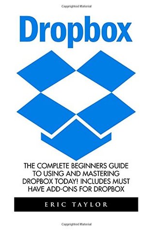 Download Dropbox: The Complete Beginners Guide To Using And Mastering Dropbox Today! Includes Must Have Add-Ons For Dropbox (Dropbox For Beginners, Dropbox App) - Eric Taylor file in PDF