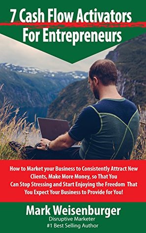 Read Online 7 CashFlow Activators for Entrepreneurs: How to Market your Business to Consistently Attract New Clients, Make More Money so That You Can Stop Stressing and Start Enjoying the Freedom That You Expect - Mark Weisenburger | PDF