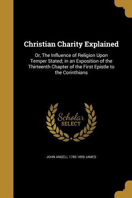 Full Download Christian Charity Explained: Or, the Influence of Religion Upon Temper Stated; In an Exposition of the Thirteenth Chapter of the First Epistle to the Corinthians - John Angell James file in PDF