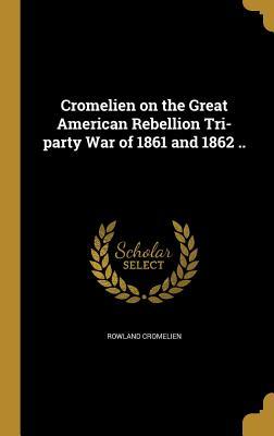 Download Cromelien on the Great American Rebellion Tri-Party War of 1861 and 1862 .. - Rowland Cromelien | ePub