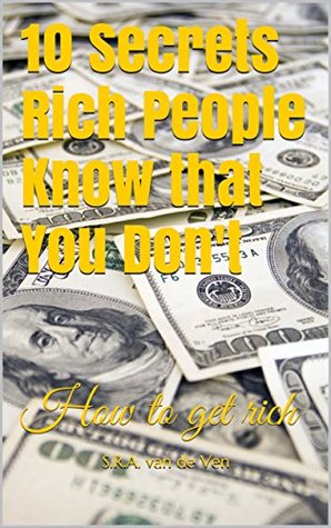 Read Online 10 Secrets Rich People Know that You Don't: HOW TO GET RICH - S.R.A. van de Ven | PDF