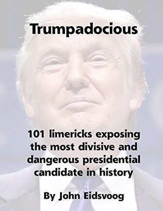 Read Trumpadocious: 101 limericks exposing the most divisive and dangerous presidential candidate in history - John Eidsvoog | ePub