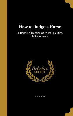 Read Online How to Judge a Horse: A Concise Treatise as to Its Qualities & Soundness - F.W. Bach file in PDF