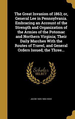 Download The Great Invasion of 1863; Or, General Lee in Pennsylvania. Embracing an Account of the Strength and Organization of the Armies of the Potomac and Northern Virginia; Their Daily Marches with the Routes of Travel, and General Orders Issued; The Three - Jacob Hoke | PDF