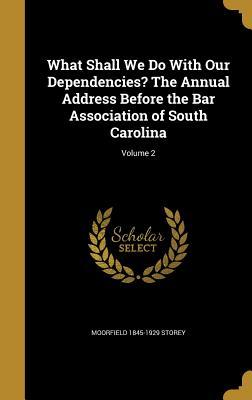 Download What Shall We Do with Our Dependencies? the Annual Address Before the Bar Association of South Carolina; Volume 2 - Moorfield Storey | PDF