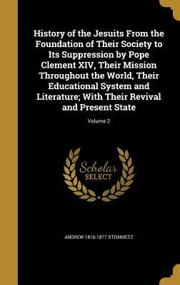 Read Online History of the Jesuits from the Foundation of Their Society to Its Suppression by Pope Clement XIV, Their Mission Throughout the World, Their Educational System and Literature; With Their Revival and Present State; Volume 2 - Andrew Steinmetz file in ePub