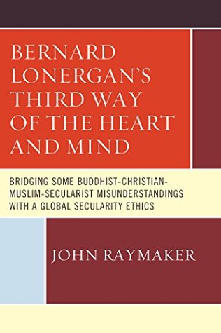 Read Bernard Lonergan's Third Way of the Heart and Mind: Bridging Some Buddhist-Christian-Muslim-Secularist Misunderstandings with a Global Secularity Ethics - John Raymaker | PDF