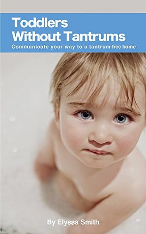 Read Online Toddlers Without Tantrums: Communicate Your Way to a Tantrum-Free Home - Elyssa Smith | PDF