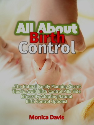 Read Online All About Birth Control: The Natural Family Planning Secret Tips to Avoid Birth Control Pills Side Effects By Adopting Natural Birth Control Options! - Monica Davis file in PDF