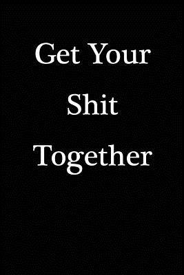 Read Online Get Your Shit Together: Blank Lined Notebook - 6 X 9 - 108 Pages - Gag Gift -  | PDF