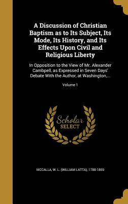 Download A Discussion of Christian Baptism as to Its Subject, Its Mode, Its History, and Its Effects Upon Civil and Religious Liberty: In Opposition to the View of Mr. Alexander Cambpell, as Expressed in Seven Days' Debate with the Author, at Washington, ; V - William Latta McCalla file in ePub