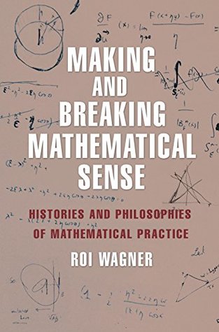 Read Making and Breaking Mathematical Sense: Histories and Philosophies of Mathematical Practice - Roi Wagner file in PDF