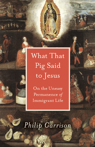 Full Download What That Pig Said to Jesus: On the Uneasy Permanence of Immigrant Life - Philip Garrison file in PDF