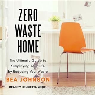 Read Online Zero Waste Home: The Ultimate Guide to Simplifying Your Life by Reducing Your Waste - Bea Johnson | PDF