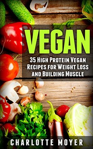 Read Online VEGAN: VEGETARIAN: 35 High Protein Vegan Recipes for Weight Loss and Building Muscle (Clean Eating, Slow Cooker, Raw Food) - Charlotte Moyer file in ePub