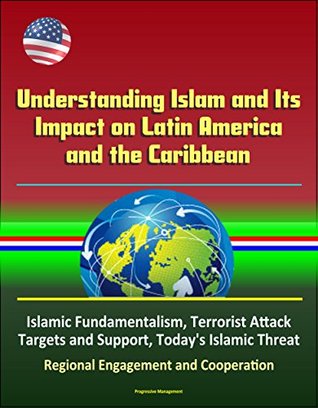 Read Online Understanding Islam and Its Impact on Latin America and the Caribbean - Islamic Fundamentalism, Terrorist Attack Targets and Support, Today's Islamic Threat, Regional Engagement and Cooperation - U.S. Government | ePub