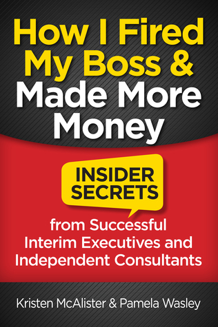 Read Online How I Fired My Boss and Made More Money: Insider Secrets from Successful Interim Executives and Consultants - Kristen McAlister | ePub