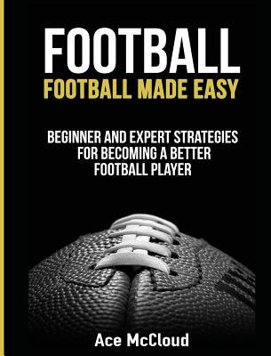 Download Football: Football Made Easy: Beginner and Expert Strategies for Becoming a Better Football Player - Ace McCloud file in ePub