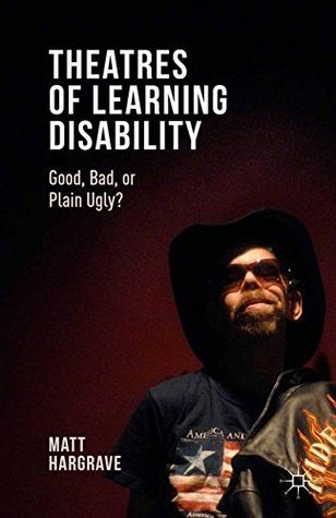 Full Download Theatres of Learning Disability: Good, Bad, or Plain Ugly? - Matt Hargrave | ePub
