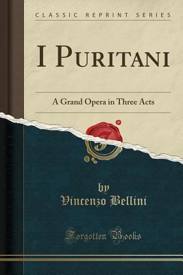 Read Online I Puritani: A Grand Opera in Three Acts (Classic Reprint) - Vincenzo Bellini | ePub
