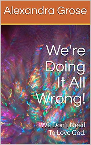 Read We're Doing It All Wrong!: We Don't Need To Love God. - Alexandra Grose | PDF