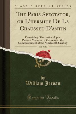 Full Download The Paris Spectator, or l'Hermite de la Chauss�e-d'Antin, Vol. 3 of 3: Containing Observations Upon Parisian Manners Et Customs, at the Commencement of the Nineteenth Century (Classic Reprint) - William Jerdan | ePub