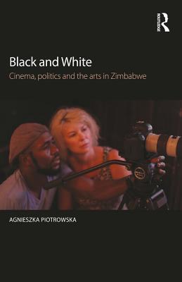 Download Black and White: Cinema, Politics and the Arts in Zimbabwe - Agnieszka Piotrowska | PDF