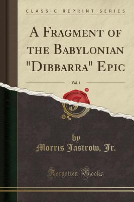 Full Download A Fragment of the Babylonian Dibbarra Epic, Vol. 1 (Classic Reprint) - Morris Jastrow Jr. file in PDF