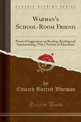 Read Online Warman's School-Room Friend: Practical Suggestions on Reading, Reciting and Impersonating, (Not a Treatise on Elocution) (Classic Reprint) - Edward Barrett Warman file in ePub