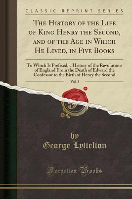 Full Download The History of the Life of King Henry the Second, and of the Age in Which He Lived, in Five Books, Vol. 3: To Which Is Prefixed, a History of the Revolutions of England from the Death of Edward the Confessor to the Birth of Henry the Second - George Lyttelton | ePub